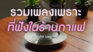 รวมเพลงเพราะ ที่ฟังในร้านกาแฟ [ Playlist Long Play ]