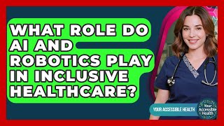 What Role Do AI And Robotics Play In Inclusive Healthcare? - Your Accessible Health
