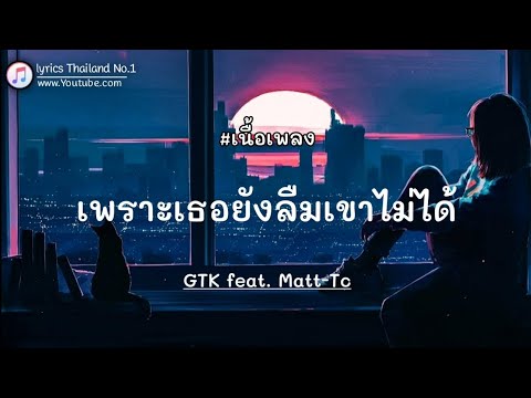 เพราะเธอยังลืมเขาไม่ได้ - GTK feat. Matt-Tc「เนื้อเพลง」