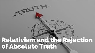 Relativism and the Rejection of Absolute Truth