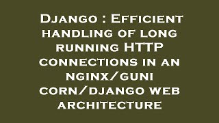 Django : Efficient handling of long running HTTP connections in an nginx/gunicorn/django web archite
