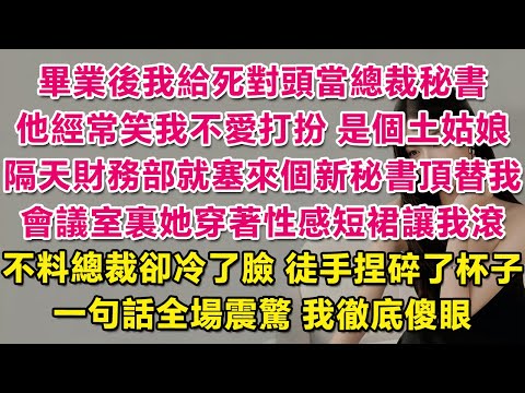 畢業後我去給死對頭當總裁秘書，他經常笑我不愛打扮，是個土姑娘。隔天財務部就塞來個新秘書頂替我，會議室裏她穿著性感包臀裙讓我滾蛋，不料總裁卻冷了臉，徒手捏碎了杯子，一句話全場震驚，我徹底傻了眼！| 甜寵