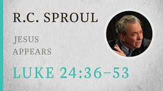 Jesus Appears (Luke 24:36–53) — A Sermon by R.C. Sproul