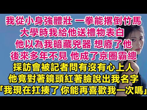 我從小身強體壯一拳能撂倒竹馬，大學時我給他送禮物表白，他以為我暗藏兇器想廢了他。後來多年不見他成了京圈霸總，採訪會被記者問有沒有心上人，他竟對著鏡頭紅著臉說出我名字：我現在扛揍了，你能再喜歡我一次嗎？