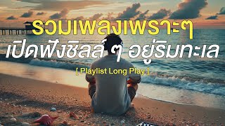 รวมเพลงเพราะ ๆ เปิดฟังชิลล์ ๆ อยู่ริมทะเล [ Playlist Long Play ]