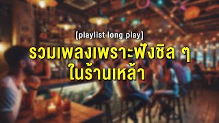 รวมเพลงเพราะฟังชิล ๆ ในร้านเหล้า [ Playlist Long Play ]