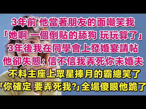 3年前他當著朋友的面嘲笑我：她啊？一個倒貼的舔狗，玩玩算了。3年後我在同學會上發婚宴請帖，他卻失態：信不信我弄死你未婚夫。不料主座上眾星捧月的霸總笑了 ：你確定，要弄死我？全場傻眼他跪了。| 甜寵