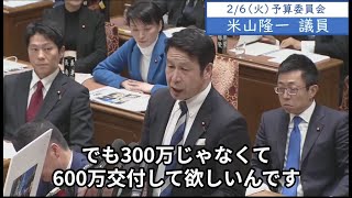 2024年2月6日「衆議院」予算委員会　米山隆一議員２「そのお母さんも300万と600万じゃ全然違う、300万では当座のもので全部消える。600万もらえたら生活再建できる、商売できると言ってるんです」