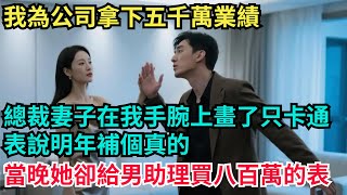 我為公司拿下五千萬業績，總裁妻子在我手腕上畫了只卡通表，說明年補個真的，當晚她卻給男助理買了八百萬的真表【一濟說】#小說#故事#情感#夫妻#情感故事#家庭矛盾#爽文