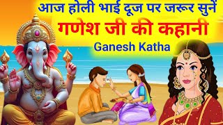 होली भाई दूज पर जरूर सुनें.. गणेश जी की कहानी/Ganesh ji ki kahani/Ganesh ji ki Katha/Ganesh Katha