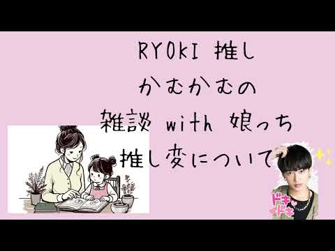 RYOKI 推しかむかむの雑談with 娘っち　パート3 ～推し変について～