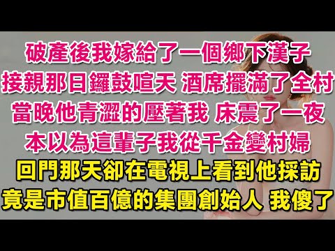 破產後我嫁給了一個鄉下漢子，接親那日鑼鼓喧天，酒席擺滿了全村，當晚他青澀的壓著我，床震了一夜。本以為這輩子我從千金變村婦，回門那天卻在電視上看到他採訪，竟是市值百億的集團總裁！後來發生的事我徹底傻眼。