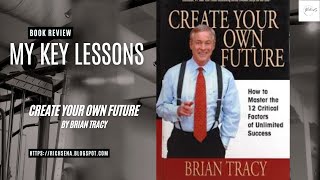My Key Lessons - Create Your Own Future By Brian Tracy
