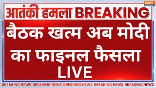 Pahalgam Terrorist Attack Update LIVE: बैठक खत्म अब PM Modi का फाइनल फैसला