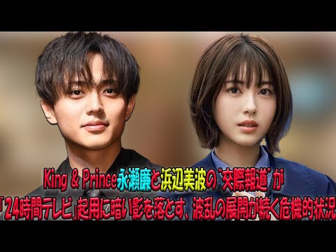 キンプリ永瀬廉と浜辺美波の“交際報道”が引き起こす波紋…『24時間テレビ』オファー前に飛び出したスキャンダルにファン失望、SNSで高まる炎上の兆し