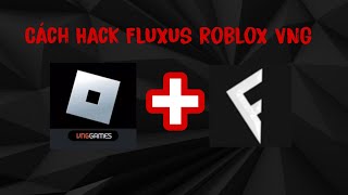 Cách Hack Roblox VNG Fluxus - Hỗ Trợ Tất Cả Script - Không Lag - An Toàn - Không Văng - Không Bị Ban