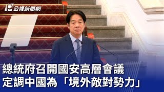 總統府召開國安高層會議 定調中國為「境外敵對勢力」｜20250313 公視晚間新聞