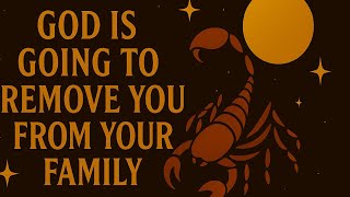SCORPIO: GOD IS GOING TO REMOVE YOU FROM YOUR FAMILY, FOR THIS REASON...