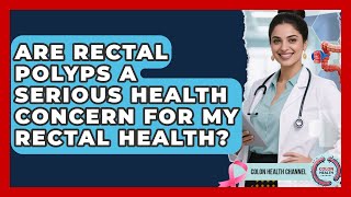 Are Rectal Polyps a Serious Health Concern for My Rectal Health? | Colon Health Channel