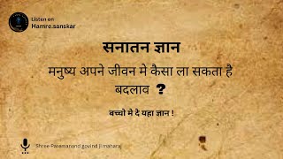 मनुष्य अपने जीवन मे कैसा ला सकता है बदलाव  ? , बच्चो मे दे यहा ज्ञान , सनातन ज्ञान , hamre sanskar