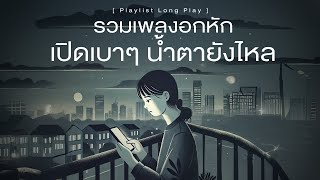 รวมเพลงอกหัก เปิดเบาๆ น้ำตายังไหล [ Playlist Long Play ]