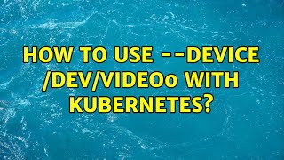How to use --device /dev/video0 with kubernetes?