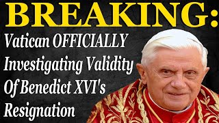 BREAKING: Vatican Officially Investigating Validity Of Benedict XVI's Resignation