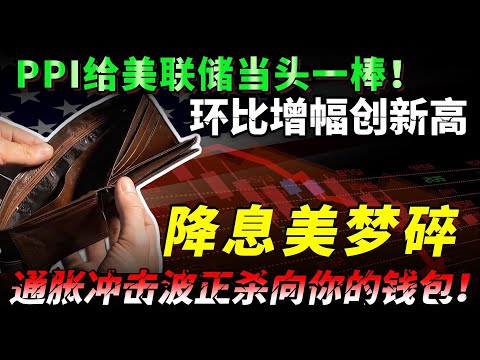 PPI给美联储当头一棒！环比增幅创新高，降息美梦碎，通胀冲击波正杀向你的钱包！