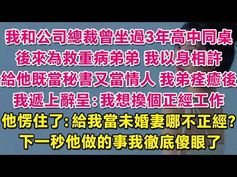 我和公司總裁曾坐過3年高中同桌，後來為救重病弟弟，我以身相許，給他既當秘書又當情人。直到我弟痊癒，我遞上辭呈：我想換個正經工作。他愣住了：給我當未婚妻哪不正經？下一秒他做的事我徹底傻眼了。| 甜寵