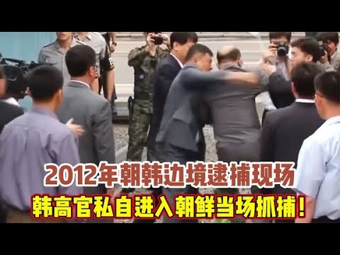 2012年，朝韩边境逮捕现场，韩高官自踏入朝鲜，瞬间被抓