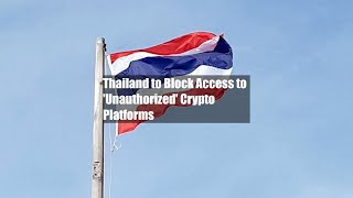 Thailand to Block Access to 'Unauthorized' Crypto Platforms