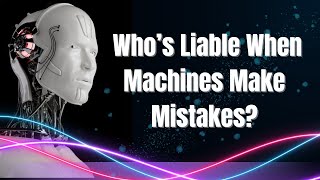 AI and Robotics: Who’s Responsible When Machines Make Mistakes?