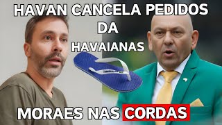 Paulo Souza Genial e Havan Cancela pedidos com Havaianas e Moraes tem pedido obscuro Revelado