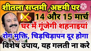 14 और 15 मार्च शीतला सप्तमी और अष्टमी पर जरूर करे, विशेष उपाय - घर मे गुजेगी शहनैया, बीमारी नहीआयेगी