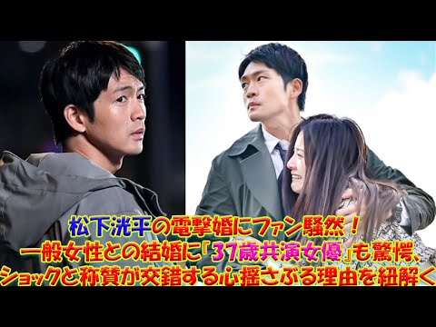 松下洸平の衝撃的な電撃婚！『37歳共演女優』の熱い視線とファンの複雑な心境：一般女性との結婚に隠された『完璧評価』の理由とは？