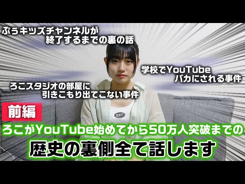 【前編】今までの裏に起きてたことも全てさらけ出します…。ろこがYouTubeを始めてからチャンネル登録50万人突破までの歴史を全て話します。