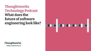 What does the future of software engineering look like? — Thoughtworks Technology Podcast