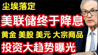 尘埃落定，美联储终于降息，下半年，黄金 美股 美元 大宗商品，怎么投资大趋势曝光！