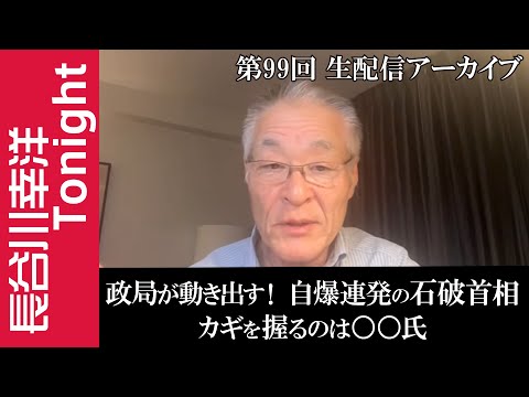 第99回　長谷川幸洋Tonight【政局が動き出す！自爆連発の石破首相　カギを握るのは〇〇氏】