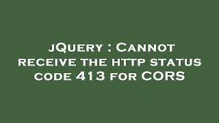 jQuery : Cannot receive the http status code 413 for CORS