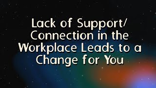 Lack of Support/Connection in the Workplace Leads to a Necessary Change for You
