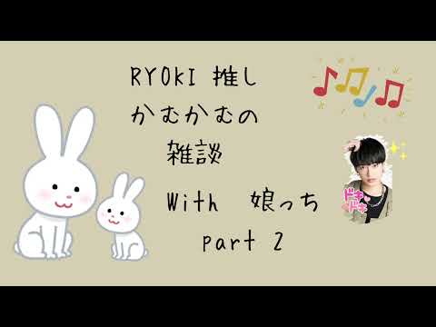 RYOKI 推しかむかむの雑談with 娘っち part  2 ～娘の話に何でもリョウキ😎で答えるリョウキ推し～