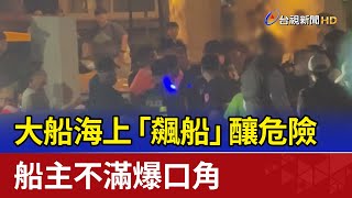 大船海上「飆船」釀危險 船主不滿爆口角