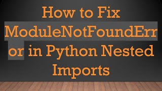 How to Fix ModuleNotFoundError in Python Nested Imports