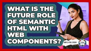 What Is The Future Role Of Semantic HTML With Web Components? - Simple HTML Studio
