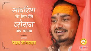 सावरिया तेरे लिए मैंने जोगन भेष बनाया | Sawariya Tere Liye Maine Jogan Bhes | श्री देवव्रत जी महाराज