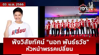 ฟังวิสัยทัศน์ “นอท พันธ์ธวัช” หัวหน้าพรรคเปลี่ยน | เจาะลึกทั่วไทย | 03 เม.ย. 66