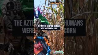 The Aztecs believed humans were made from corn