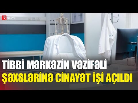 Tibbi Mərkəzin vəzifəli şəxslərinə cinayət işi açıldı - RTV