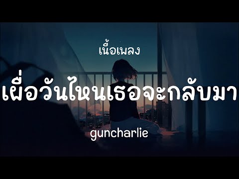 เผื่อวันไหนเธอจะกลับมา - guncharlie ( เนื้อเพลง )